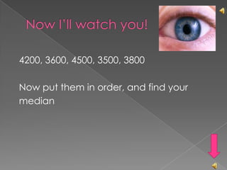 Now I’ll watch you!4200, 3600, 4500, 3500, 3800Now put them in order, and find your      median