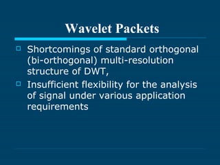 Wavelet Packets
 Shortcomings of standard orthogonal
(bi-orthogonal) multi-resolution
structure of DWT,
 Insufficient flexibility for the analysis
of signal under various application
requirements
 