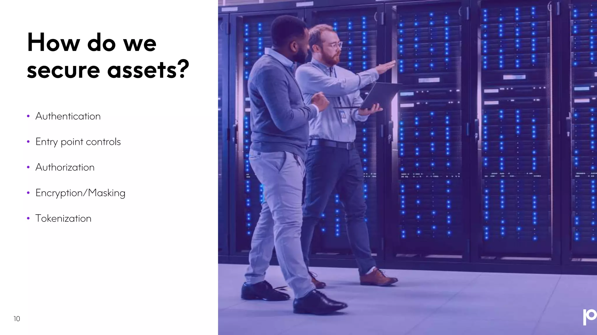 How do we
secure assets?
10
• Authentication
• Entry point controls
• Authorization
• Encryption/Masking
• Tokenization
 