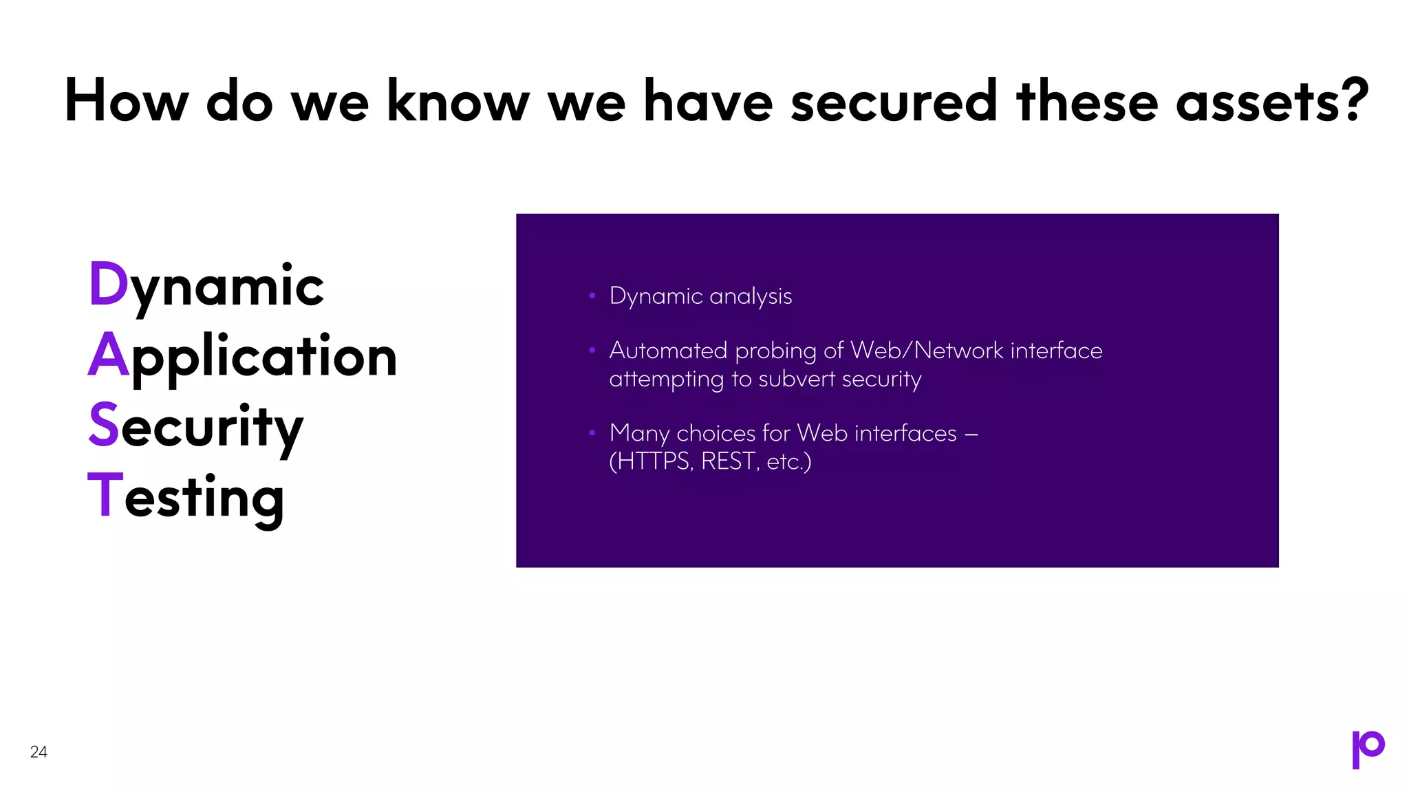 How do we know we have secured these assets?
• Dynamic analysis
• Automated probing of Web/Network interface
attempting to subvert security
• Many choices for Web interfaces –
(HTTPS, REST, etc.)
24
Dynamic
Application
Security
Testing
 
