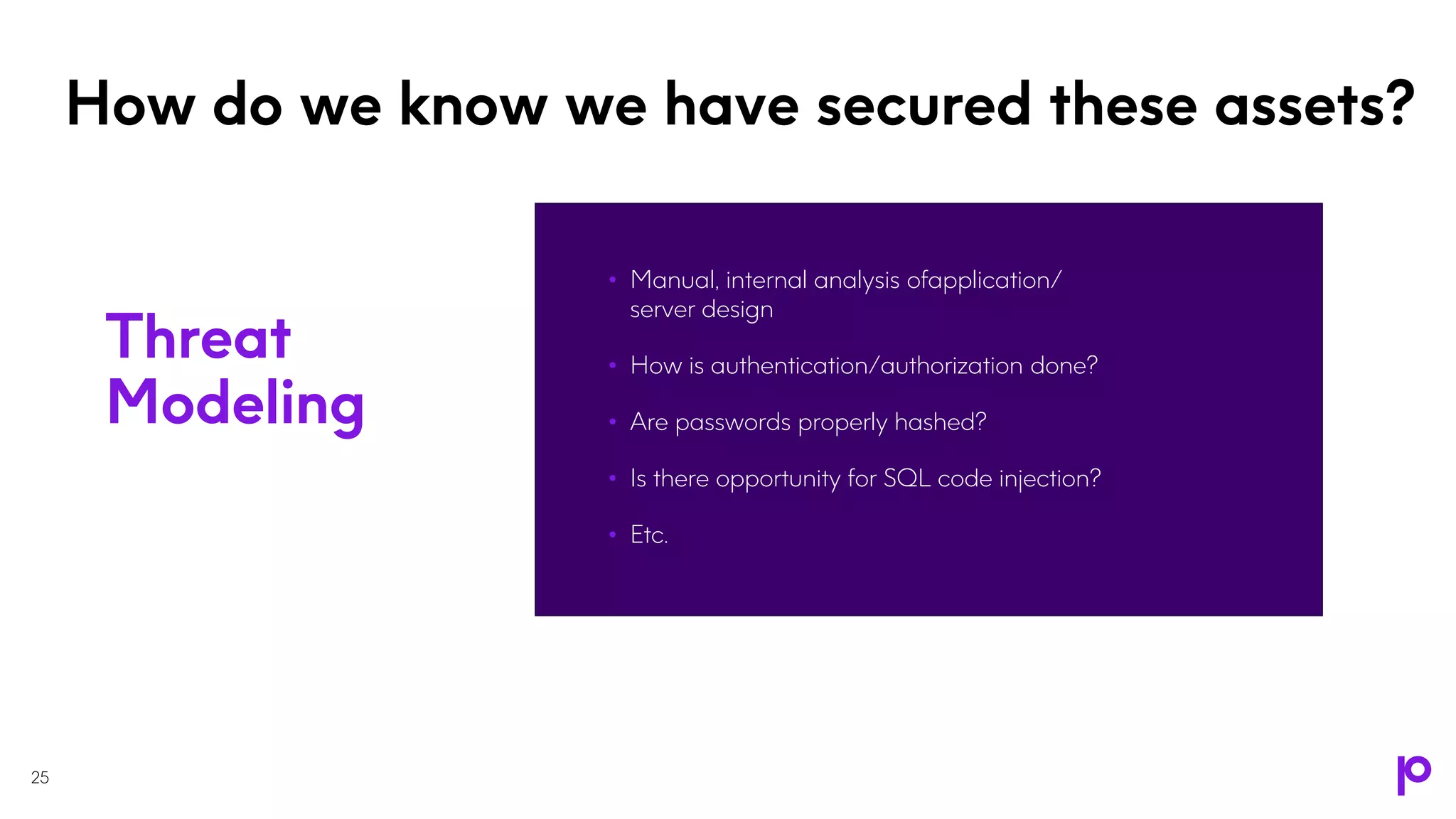 How do we know we have secured these assets?
• Manual, internal analysis ofapplication/
server design
• How is authentication/authorization done?
• Are passwords properly hashed?
• Is there opportunity for SQL code injection?
• Etc.
25
Threat
Modeling
 