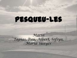 Pesqueu-les
          Maria
Tapias, Pau, Albert, Sofiya,
      Maria Sunyer
 