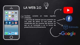 LA WEB 2.0
3
También consiste en todas aquellas
utilidades
y servicios de internet que se sustentan en
una base de datos, la cual puede ser
modificada por los usuarios del servicio, ya
sea en su contenido o en la forma de
presentarlos simultáneamente.
 