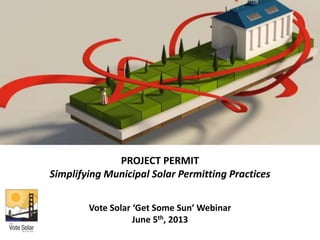 PROJECT PERMIT
Simplifying Municipal Solar Permitting Practices
Vote Solar ‘Get Some Sun’ Webinar
June 5th, 2013
 