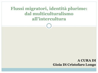 A CURA DI
Gioia Di Cristofaro Longo
Flussi migratori, identità plurime:
dal multiculturalismo
all’intercultura
 