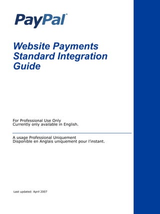 Website Payments
Standard Integration
Guide

For Professional Use Only
Currently only available in English.
A usage Professional Uniquement
Disponible en Anglais uniquement pour l’instant.

Last updated: April 2007

 