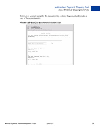 Multiple-Item Payment: Shopping Cart
How A Third-Party Shopping Cart Works

Bob receives an email receipt for this transaction that confirms the payment and includes a
copy of the payment details.
FIGURE 4.10 Example: Email Transaction Receipt

Website Payments Standard Integration Guide

April 2007

75

 