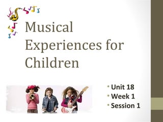Musical
Experiences for
Children
• Unit 18
• Week 1
• Session 1
 