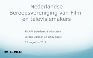 Nederlandse
Beroepsvereniging van Film-
en televisiemakers
E-LAW arbeidsrecht advocaten
Jeroen Dijkman en Emily Roest
25 augustus 2014
 