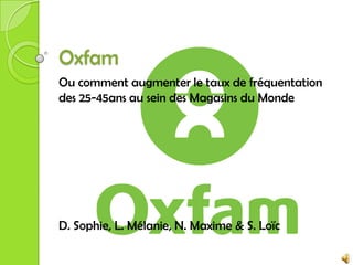 Oxfam Ou comment augmenter le taux de fréquentation des 25-45ans au sein des Magasins du Monde D. Sophie, L. Mélanie, N. Maxime & S. Loïc 