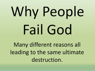 Why People
Fail God
Many different reasons all
leading to the same ultimate
destruction.
 