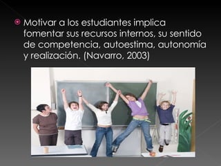 Motivar a los estudiantes implica fomentar sus recursos internos, su sentido de competencia, autoestima, autonomía y realización. (Navarro, 2003) 