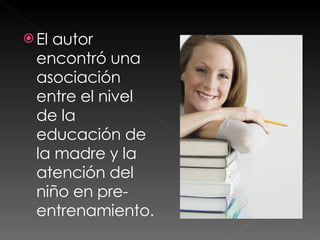 El autor encontró una asociación entre el nivel de la educación de la madre y la atención del niño en pre-entrenamiento. 