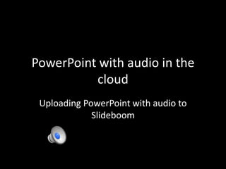 PowerPoint with audio in the
          cloud
 Uploading PowerPoint with audio to
             Slideboom
 