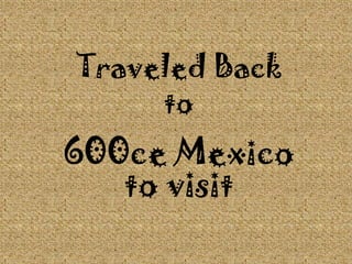 Traveled Back to 600ce Mexico to visit