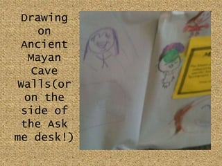 Drawing on Ancient Mayan Cave Walls(or on the side of the Ask me desk!)