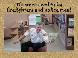 We were read to by firefighters and police men!