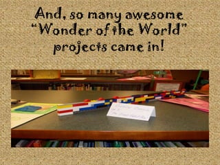 And, so many awesome “Wonder of the World” projects came in!