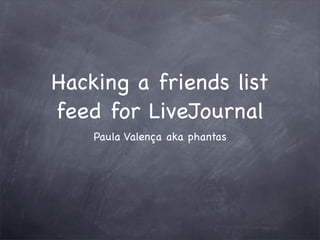 Hacking a friends list
feed for LiveJournal
    Paula Valença aka phantas