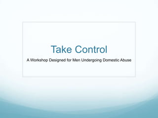 Take Control A Workshop Designed for Men Undergoing Domestic Abuse 