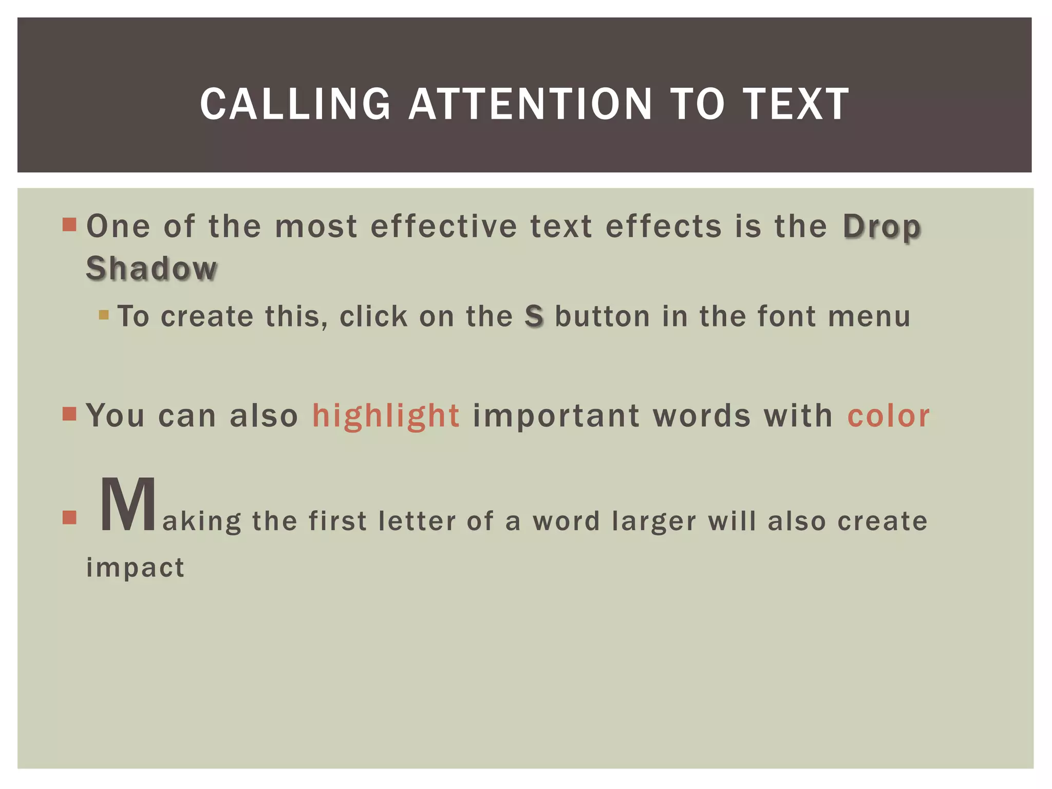 CALLING ATTENTION TO TEXT

 One of the most effective text effects is the Drop
  Shadow
     To create this, click on the S button in the font menu


 You can also highlight important words with color

   M   aking the first letter of a word larger will also create
    impact
 