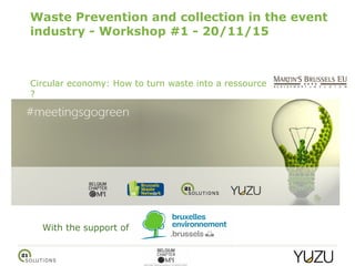 Circular economy: How to turn waste into a ressource
?
Waste Prevention and collection in the event
industry - Workshop #1 - 20/11/15
With the support of
 