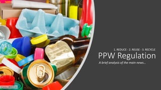 PPW Regulation
A brief analysis of the main news…
1. REDUCE - 2. REUSE - 3. RECYCLE
 