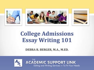 College Admissions
 Essay Writing 101
 DEBRA R. BERGER, M.A., M.ED.



                          theacademicsupportlink.com
                             Find us on Facebook!
 