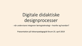 Digitale didaktiske
designprocesser
- når undervisere integrerer læringsteknologi – hvorfor og hvordan?
Præsentation på Voksenpædagogisk forum 25. april 2019
 