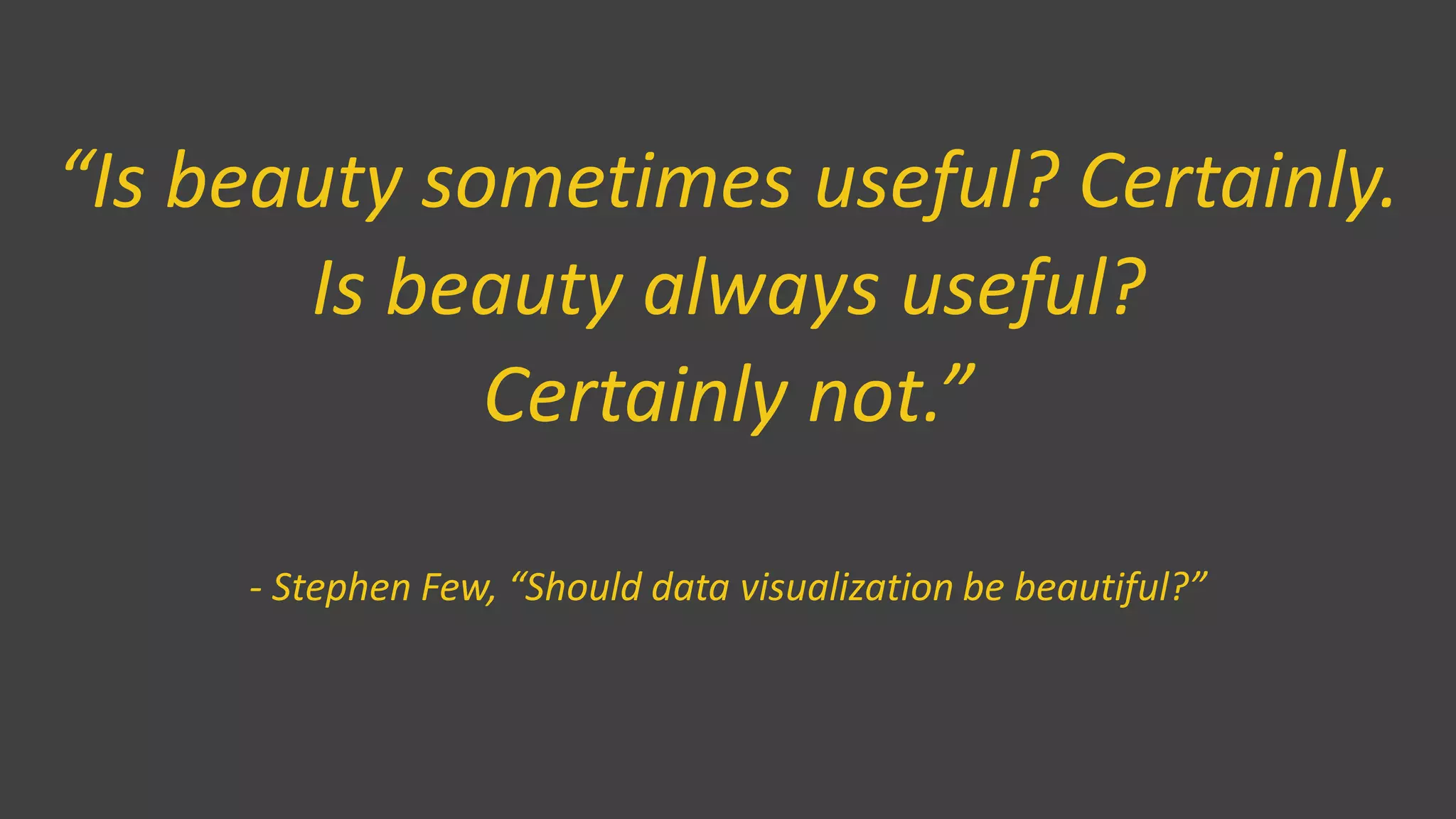 “Is beauty sometimes useful? Certainly.
Is beauty always useful?
Certainly not.”
- Stephen Few, “Should data visualization be beautiful?”
 
