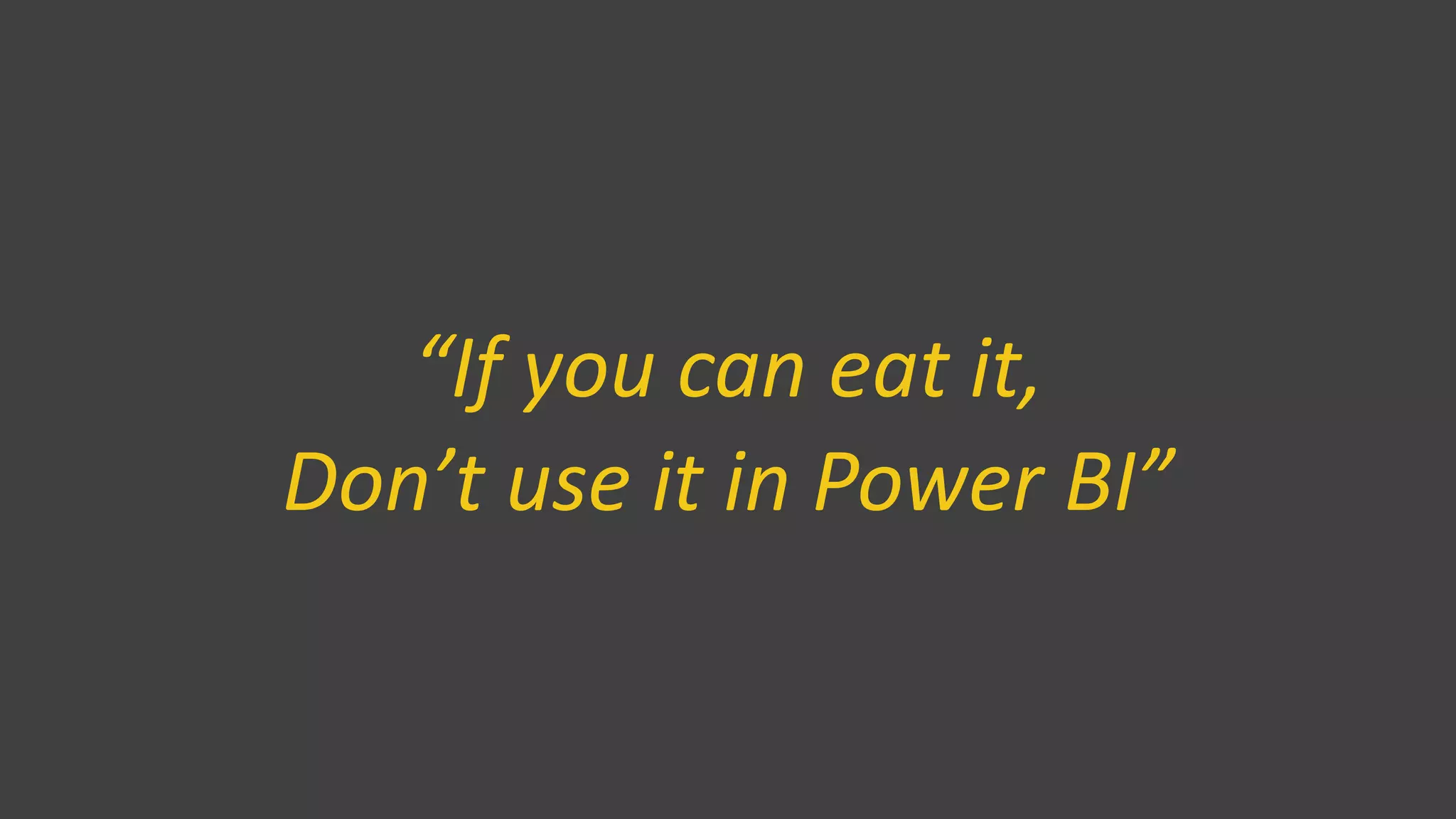 “If you can eat it,
Don’t use it in Power BI”
 