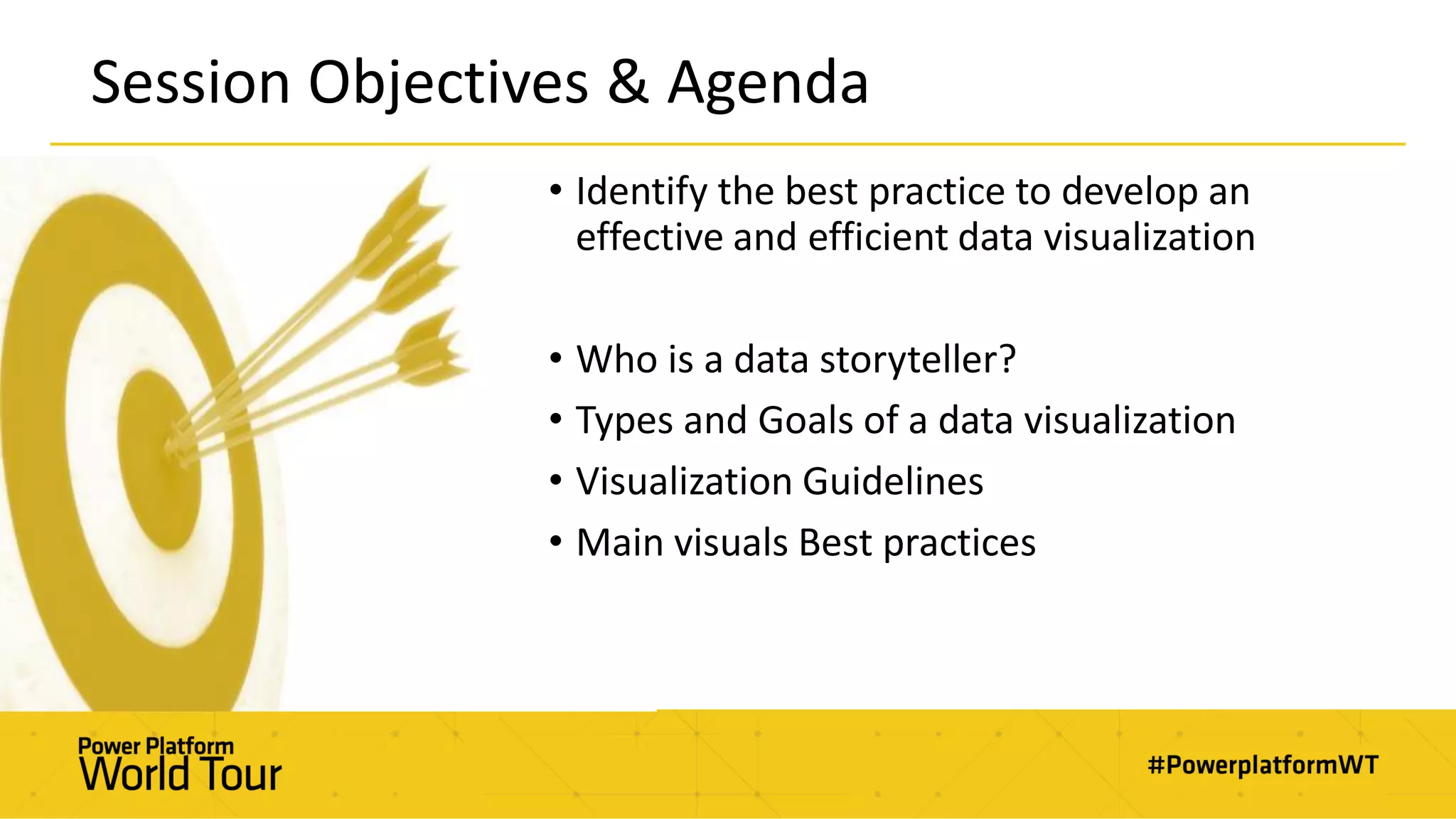 Session Objectives & Agenda
• Identify the best practice to develop an
effective and efficient data visualization
• Who is a data storyteller?
• Types and Goals of a data visualization
• Visualization Guidelines
• Main visuals Best practices
 