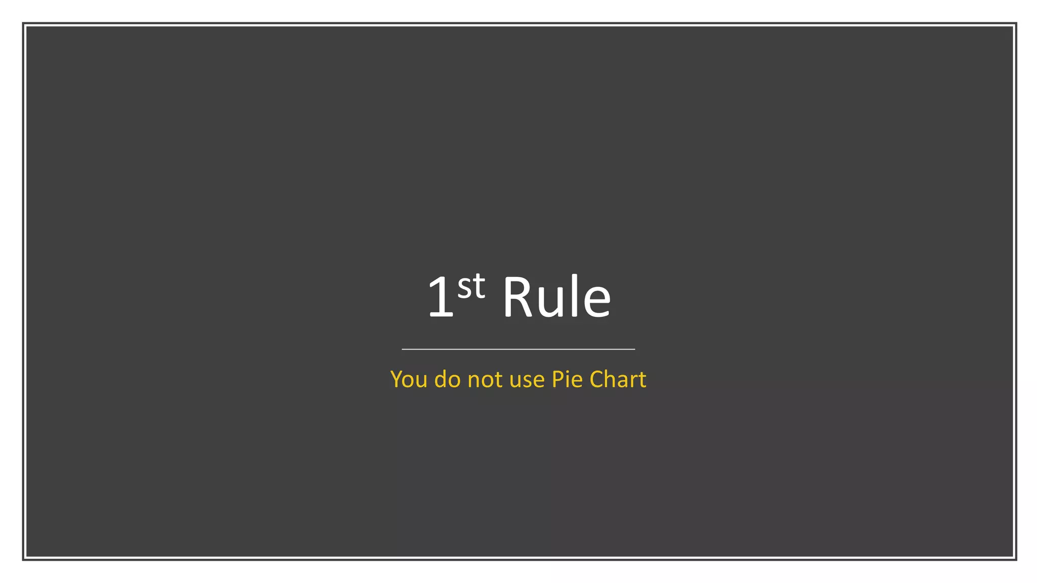 1st Rule
You do not use Pie Chart
 