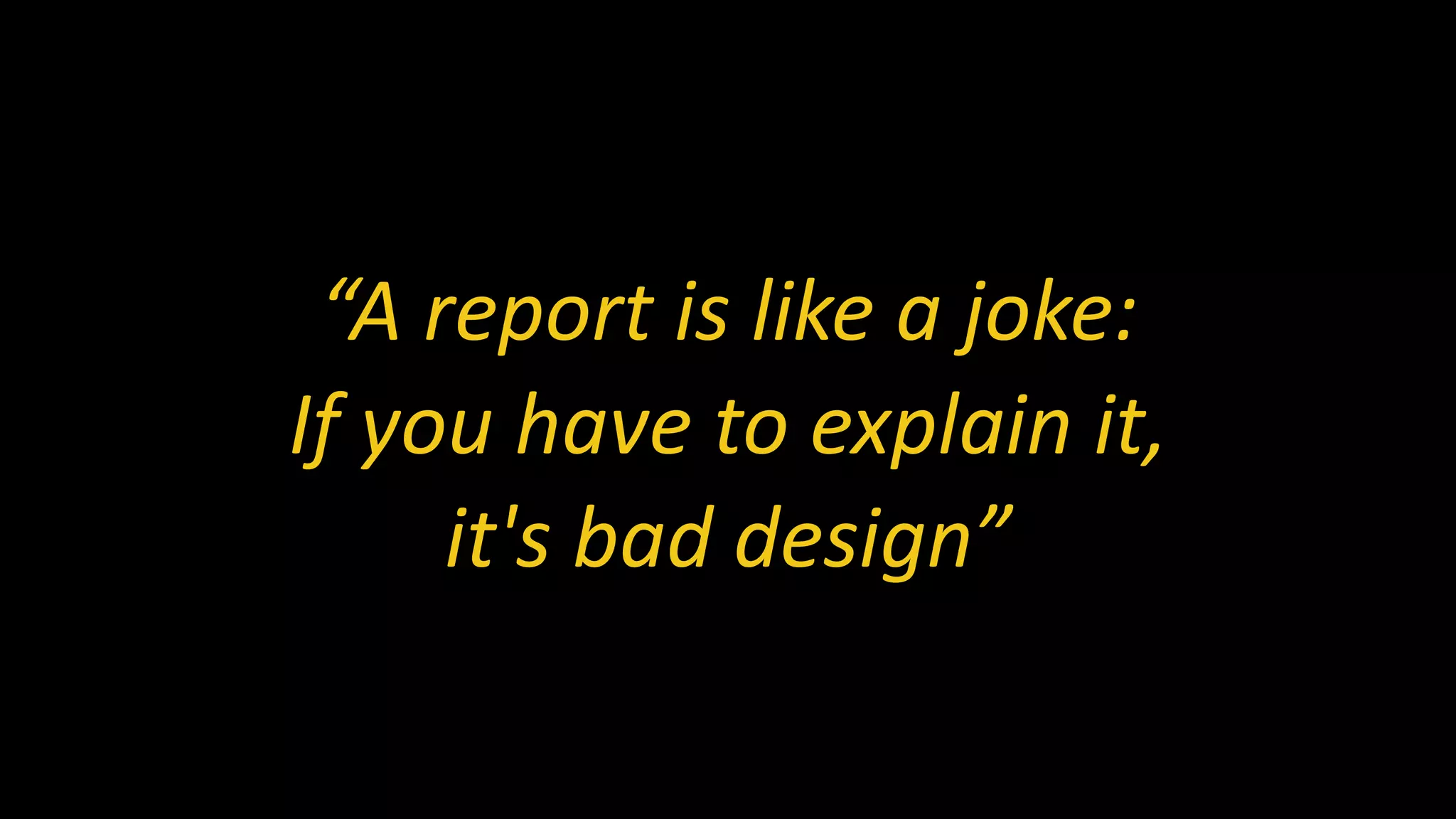 “A report is like a joke:
If you have to explain it,
it's bad design”
 