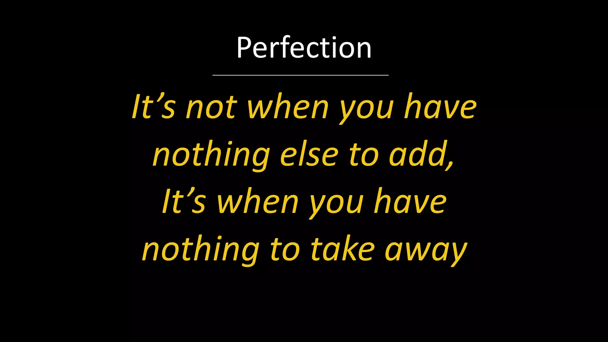 It’s not when you have
nothing else to add,
It’s when you have
nothing to take away
Perfection
 