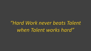 “Hard Work never beats Talent
when Talent works hard”
 