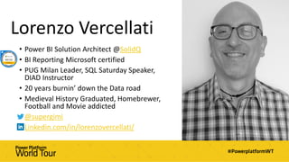 Lorenzo Vercellati
• Power BI Solution Architect @SolidQ
• BI Reporting Microsoft certified
• PUG Milan Leader, SQL Saturday Speaker,
DIAD Instructor
• 20 years burnin’ down the Data road
• Medieval History Graduated, Homebrewer,
Football and Movie addicted
• @supergimi
• Linkedin.com/in/lorenzovercellati/
 