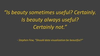 “Is beauty sometimes useful? Certainly.
Is beauty always useful?
Certainly not.”
- Stephen Few, “Should data visualization be beautiful?”
 