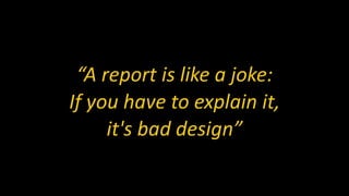 “A report is like a joke:
If you have to explain it,
it's bad design”
 