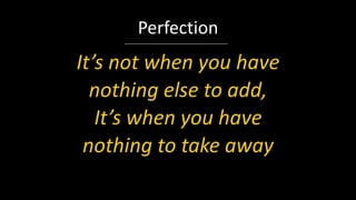 It’s not when you have
nothing else to add,
It’s when you have
nothing to take away
Perfection
 