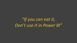 “If you can eat it,
Don’t use it in Power BI”
 