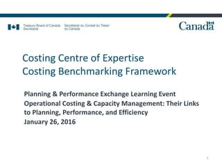 Costing Centre of Expertise
Costing Benchmarking Framework
Planning & Performance Exchange Learning Event
Operational Costing & Capacity Management: Their Links
to Planning, Performance, and Efficiency
January 26, 2016
1
 