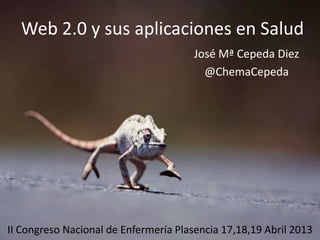 Web 2.0 y sus aplicaciones en Salud
                                       José Mª Cepeda Diez
                                         @ChemaCepeda




II Congreso Nacional de Enfermería Plasencia 17,18,19 Abril 2013
 