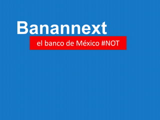 Banannext 
el banco de México #NOT  