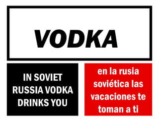 en la rusia soviética las vacaciones te toman a ti 
IN SOVIET RUSSIA VODKA DRINKS YOU 
VODKA  