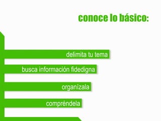 conoce lo básico: 
delimita tu tema 
busca información fidedigna 
organízala 
compréndela  