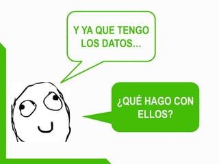 ¿QUÉ HAGO CON ELLOS? 
Y YA QUE TENGO LOS DATOS…  