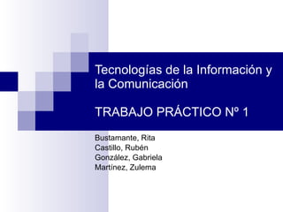 Tecnologías de la Información y la Comunicación  TRABAJO PRÁCTICO Nº 1 Bustamante, Rita Castillo, Rubén González, Gabriela Martínez, Zulema 