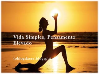 Vida Simples, Pensamento
Elevado
(oblogdacre.blogspot.pt)
 