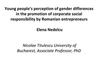 Young people’s perception of gender differences
      in the promotion of corporate social
   responsibility by Romanian entrepreneurs

                Elena Nedelcu


         Nicolae Titulescu University of
      Bucharest, Associate Professor, PhD
 